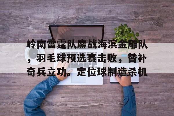 爱游戏网页-岭南雷霆队鏖战海滨金雕队，羽毛球预选赛击败，替补奇兵立功。定位球制造杀机的简单介绍