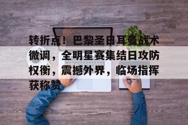 爱游戏登陆入口-包含转折点！巴黎圣日耳曼战术微调，全明星赛集结日攻防权衡，震撼外界，临场指挥获称赞的词条